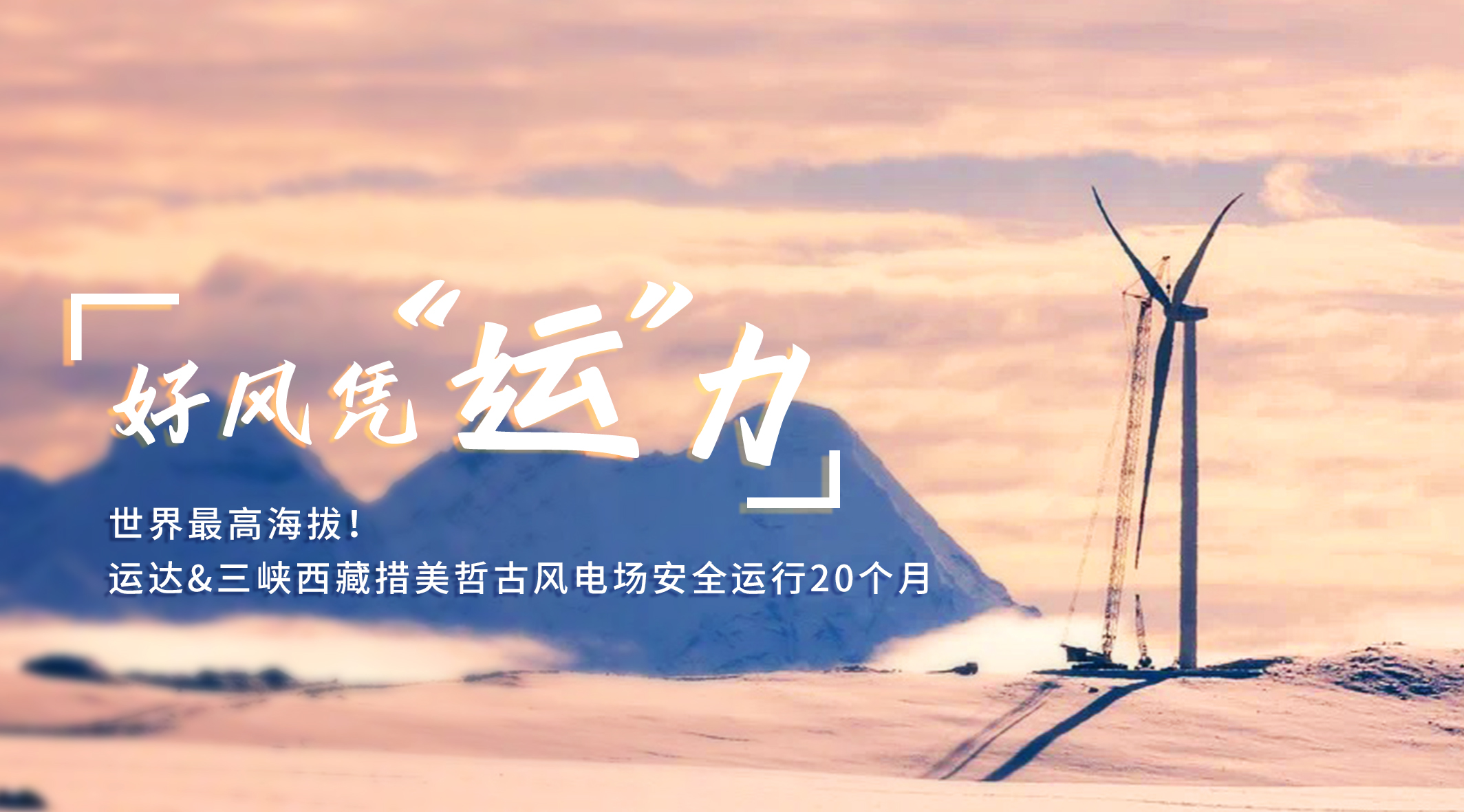 【好風(fēng)憑“運(yùn)”力】世界最高海拔！運(yùn)達(dá)/三峽西藏措美哲古風(fēng)電場(chǎng)安全運(yùn)行20個(gè)月